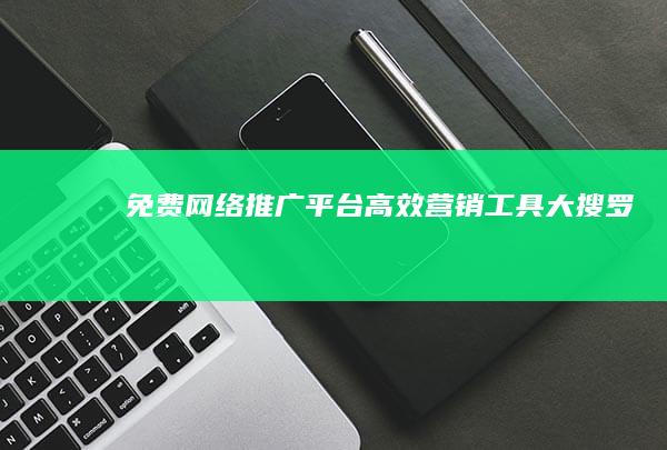 免费网络推广平台：高效营销工具大搜罗