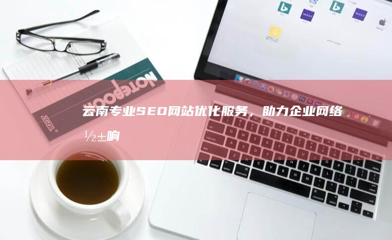 云南专业SEO网站优化服务，助力企业网络影响力提升